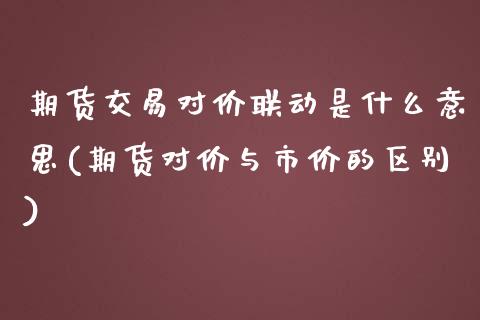 期货交易对价联动是什么意思(期货对价与市价的区别)