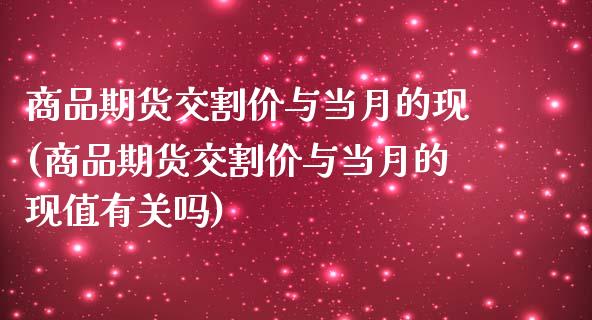 商品期货交割价与当月的现(商品期货交割价与当月的现值有关吗)_https://www.boyangwujin.com_黄金期货_第1张