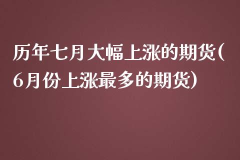 历年七月大幅上涨的期货(6月份上涨最多的期货)