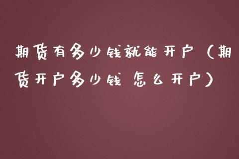 期货有多少钱就能开户（期货开户多少钱 怎么开户）