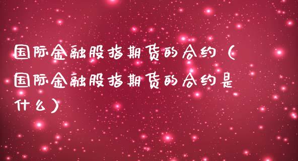 国际金融股指期货的合约（国际金融股指期货的合约是什么）