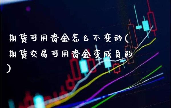 期货可用资金怎么不变动(期货交易可用资金变成负的)