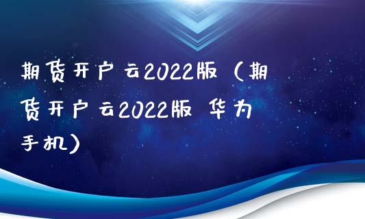 期货开户云2022版（期货开户云2022版 华为手机）