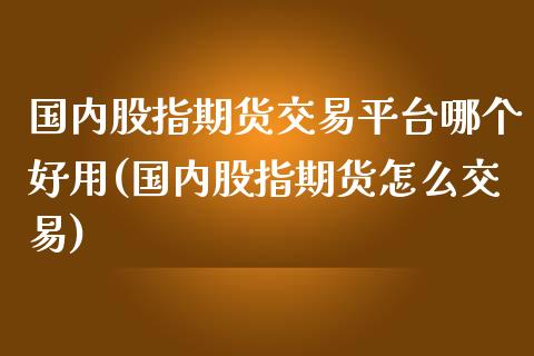 国内股指期货交易平台哪个好用(国内股指期货怎么交易)