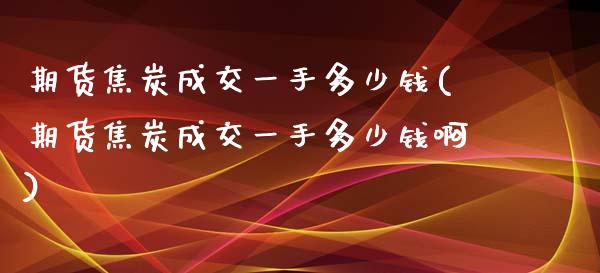 期货焦炭成交一手多少钱(期货焦炭成交一手多少钱啊)_https://www.boyangwujin.com_道指期货_第1张