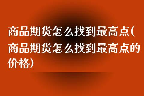 商品期货怎么找到最高点(商品期货怎么找到最高点的价格)_https://www.boyangwujin.com_期货直播间_第1张