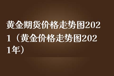 黄金期货价格走势图2021（黄金价格走势图2021年）