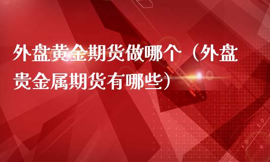 外盘黄金期货做哪个（外盘贵金属期货有哪些）