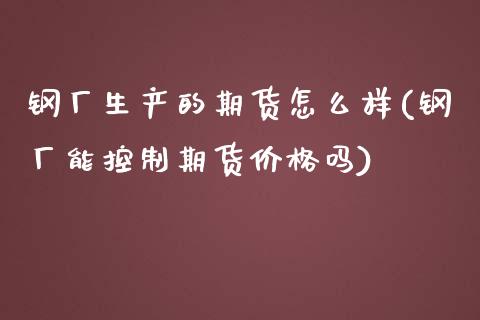 钢厂生产的期货怎么样(钢厂能控制期货价格吗)