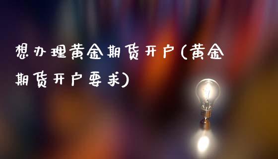 想办理黄金期货开户(黄金期货开户要求)_https://www.boyangwujin.com_期货直播间_第1张