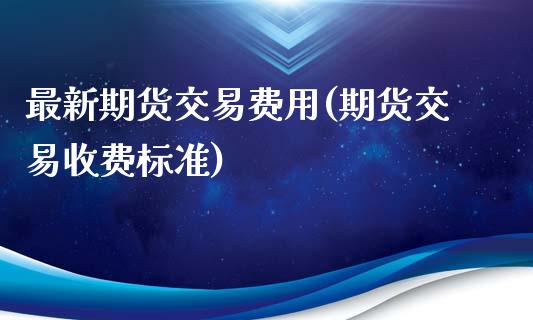 最新期货交易费用(期货交易收费标准)_https://www.boyangwujin.com_恒指直播间_第1张