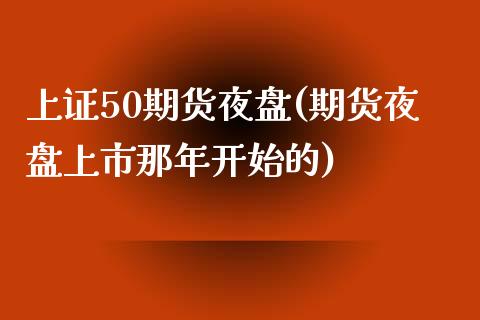 上证50期货夜盘(期货夜盘上市那年开始的)