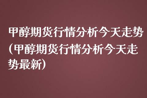 甲醇期货行情分析今天走势(甲醇期货行情分析今天走势最新)_https://www.boyangwujin.com_黄金期货_第1张