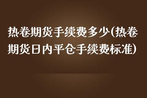 热卷期货手续费多少(热卷期货日内平仓手续费标准)_https://www.boyangwujin.com_期货直播间_第1张