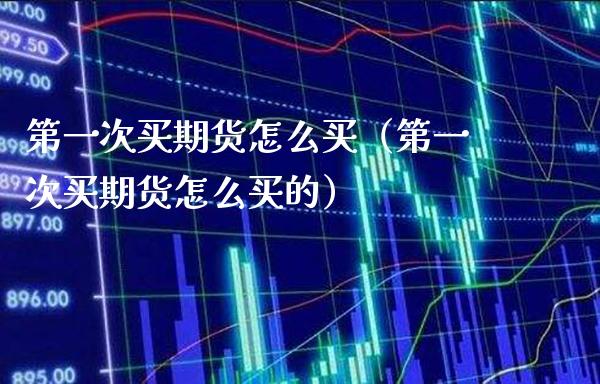 第一次买期货怎么买（第一次买期货怎么买的）_https://www.boyangwujin.com_道指期货_第1张