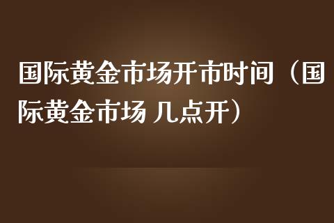 国际黄金市场开市时间（国际黄金市场 几点开）_https://www.boyangwujin.com_期货直播间_第1张