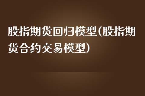 股指期货回归模型(股指期货合约交易模型)_https://www.boyangwujin.com_期货直播间_第1张