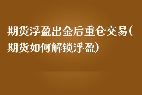 期货浮盈出金后重仓交易(期货如何解锁浮盈)