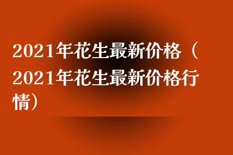 2021年花生最新价格（2021年花生最新价格行情）_https://www.boyangwujin.com_期货直播间_第1张