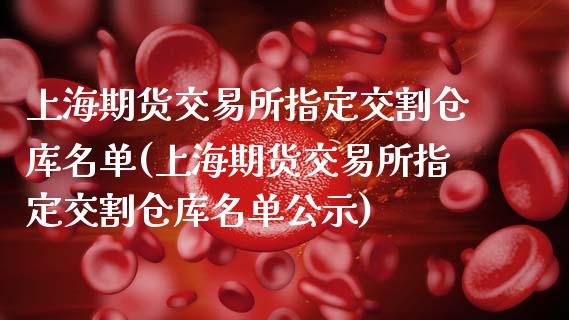 上海期货交易所指定交割仓库名单(上海期货交易所指定交割仓库名单公示)