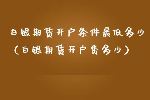 白银期货开户条件最低多少（白银期货开户费多少）_https://www.boyangwujin.com_原油期货_第1张