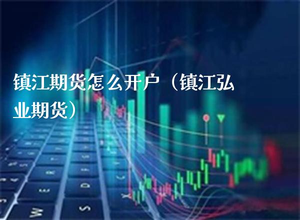 镇江期货怎么开户（镇江弘业期货）_https://www.boyangwujin.com_期货直播间_第1张