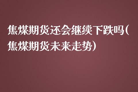 焦煤期货还会继续下跌吗(焦煤期货未来走势)