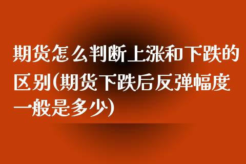 期货怎么判断上涨和下跌的区别(期货下跌后反弹幅度一般是多少)