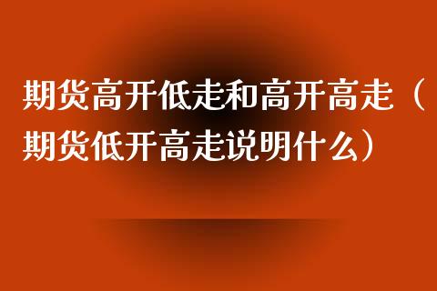 期货高开低走和高开高走（期货低开高走说明什么）