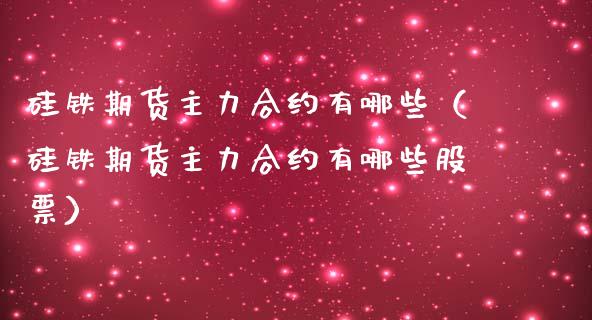 硅铁期货主力合约有哪些（硅铁期货主力合约有哪些股票）