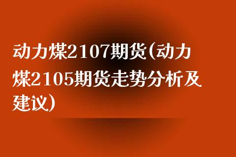 动力煤2107期货(动力煤2105期货走势分析及建议)