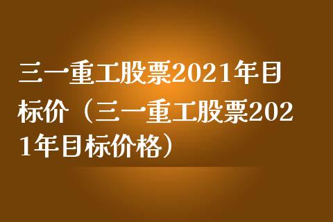 三一重工股票2021年目标价（三一重工股票2021年目标价格）