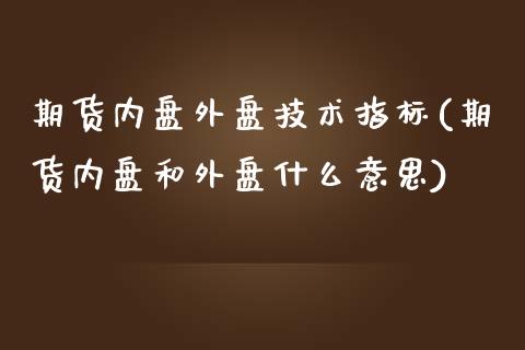 期货内盘外盘技术指标(期货内盘和外盘什么意思)