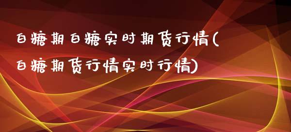 白糖期白糖实时期货行情(白糖期货行情实时行情)_https://www.boyangwujin.com_期货科普_第1张