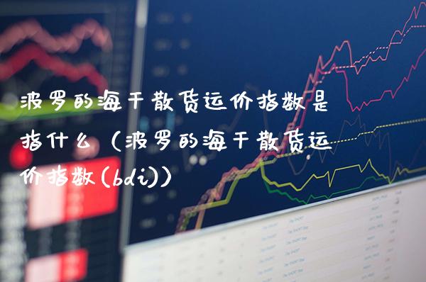 波罗的海干散货运价指数是指什么（波罗的海干散货运价指数(bdi)）_https://www.boyangwujin.com_期货直播间_第1张