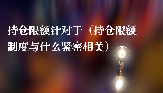 持仓限额针对于（持仓限额制度与什么紧密相关）