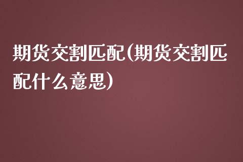 期货交割匹配(期货交割匹配什么意思)