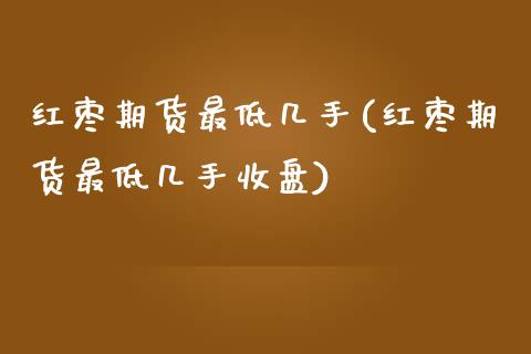 红枣期货最低几手(红枣期货最低几手收盘)_https://www.boyangwujin.com_黄金期货_第1张