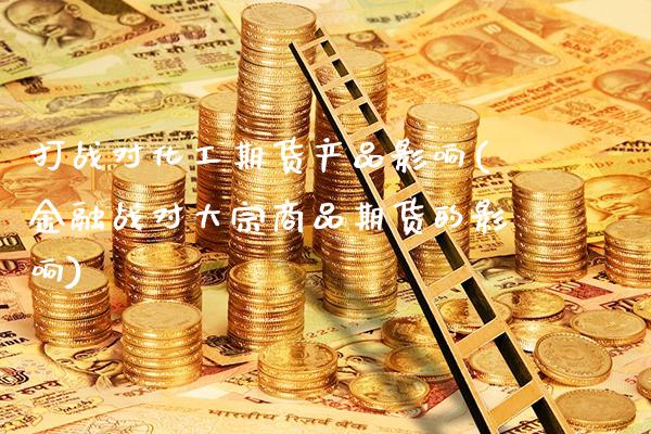 打战对化工期货产品影响(金融战对大宗商品期货的影响)_https://www.boyangwujin.com_白银期货_第1张