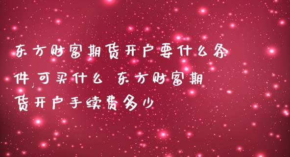 东方财富期货开户要什么条件,可买什么 东方财富期货开户手续费多少_https://www.boyangwujin.com_期货直播间_第1张