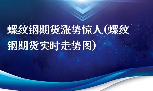 螺纹钢期货涨势惊人(螺纹钢期货实时走势图)