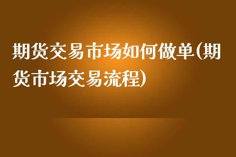 期货交易市场如何做单(期货市场交易流程)