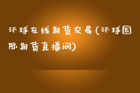 环球在线期货交易(环球国际期货直播间)_https://www.boyangwujin.com_纳指期货_第1张