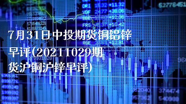 7月31日中投期货铜铝锌早评(20211029期货沪铜沪锌早评)_https://www.boyangwujin.com_期货直播间_第1张