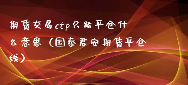 期货交易ctp只能平仓什么意思（国泰君安期货平仓线）