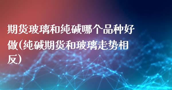 期货玻璃和纯碱哪个品种好做(纯碱期货和玻璃走势相反)