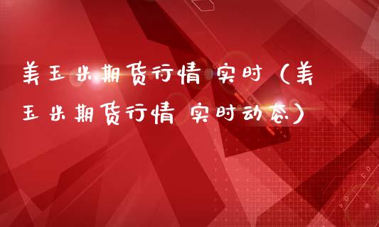 美玉米期货行情 实时（美玉米期货行情 实时动态）_https://www.boyangwujin.com_黄金期货_第1张