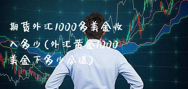 期货外汇1000多美金收入多少(外汇黄金1000美金下多少合适)_https://www.boyangwujin.com_期货直播间_第1张