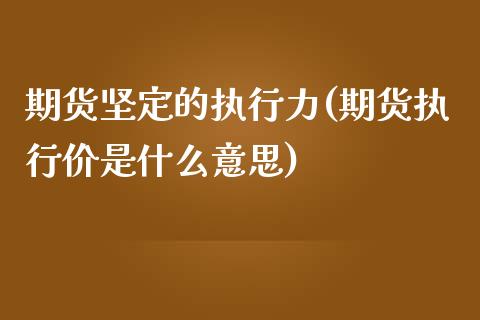 期货坚定的执行力(期货执行价是什么意思)