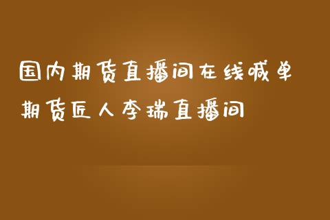 国内期货直播间在线喊单 期货匠人李瑞直播间